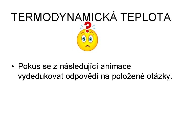 TERMODYNAMICKÁ TEPLOTA • Pokus se z následující animace vydedukovat odpovědi na položené otázky. 