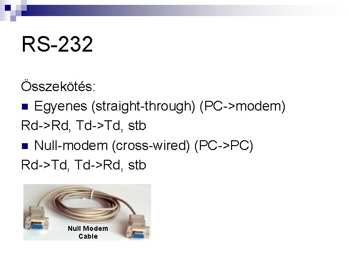 RS-232 Összekötés: n Egyenes (straight-through) (PC->modem) Rd->Rd, Td->Td, stb n Null-modem (cross-wired) (PC->PC) Rd->Td,