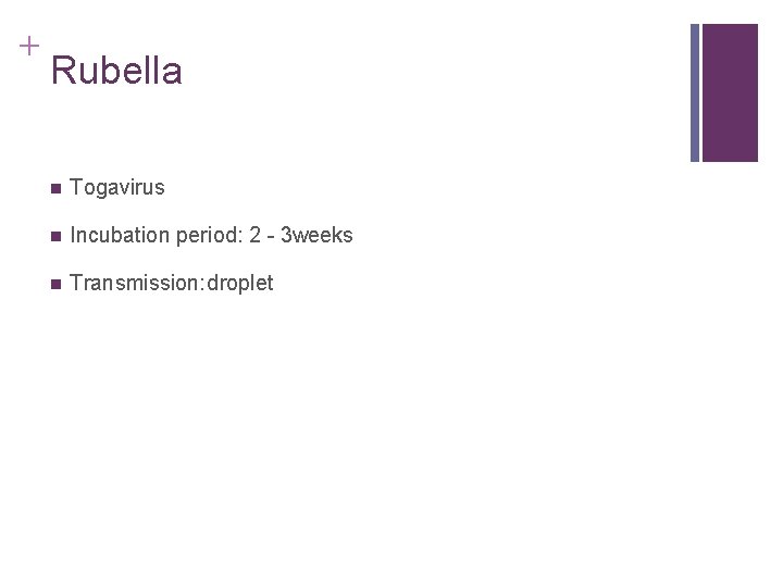+ Rubella n Togavirus n Incubation period: 2 - 3 weeks n Transmission: droplet + Rubella n Togavirus n Incubation period: 2 - 3 weeks n Transmission: droplet