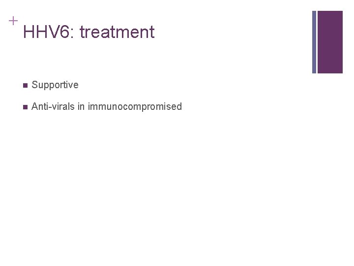 + HHV 6: treatment n Supportive n Anti-virals in immunocompromised + HHV 6: treatment n Supportive n Anti-virals in immunocompromised