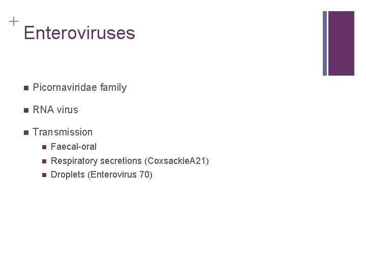 + Enteroviruses n Picornaviridae family n RNA virus n Transmission n Faecal-oral n Respiratory + Enteroviruses n Picornaviridae family n RNA virus n Transmission n Faecal-oral n Respiratory