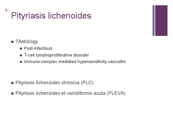 + Pityriasis lichenoides n ? Aetiology n Post-infectious n T-cell lymphoproliferative disorder n Immune-complex + Pityriasis lichenoides n ? Aetiology n Post-infectious n T-cell lymphoproliferative disorder n Immune-complex
