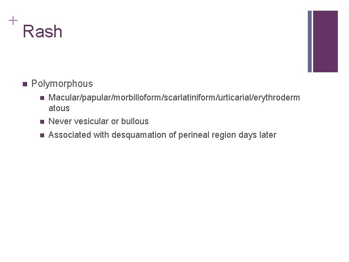 + Rash n Polymorphous n Macular/papular/morbilloform/scarlatiniform/urticarial/erythroderm atous n Never vesicular or bullous n Associated + Rash n Polymorphous n Macular/papular/morbilloform/scarlatiniform/urticarial/erythroderm atous n Never vesicular or bullous n Associated