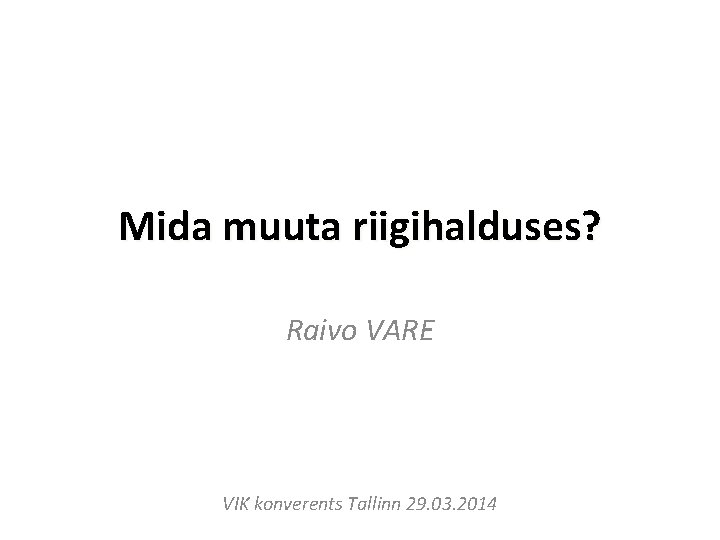 Mida muuta riigihalduses? Raivo VARE VIK konverents Tallinn 29. 03. 2014 