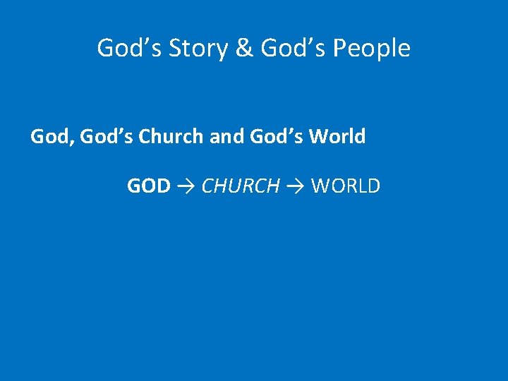 God’s Story & God’s People God, God’s Church and God’s World GOD → CHURCH