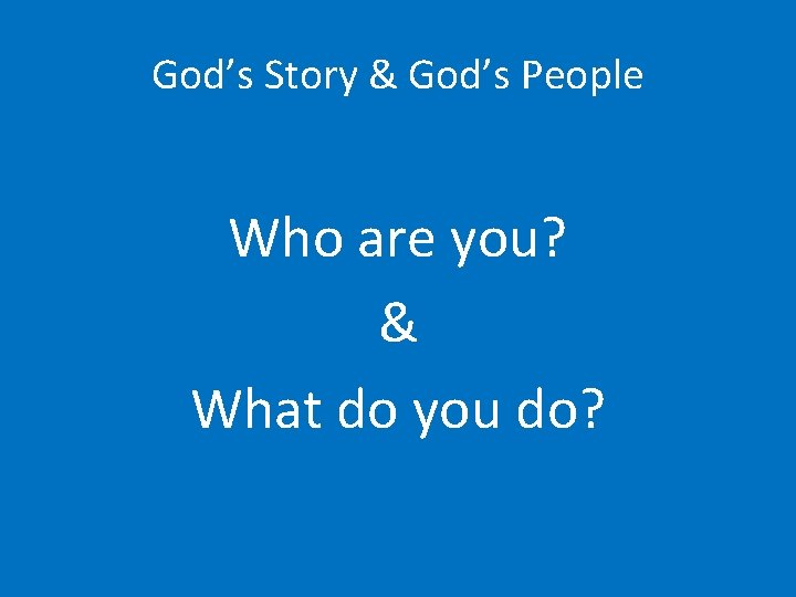 God’s Story & God’s People Who are you? & What do you do? 