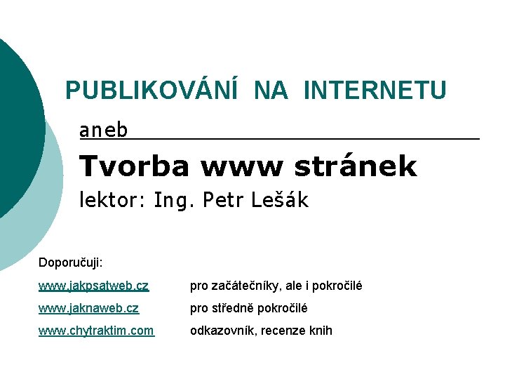 PUBLIKOVÁNÍ NA INTERNETU aneb Tvorba www stránek lektor: Ing. Petr Lešák Doporučuji: www. jakpsatweb.