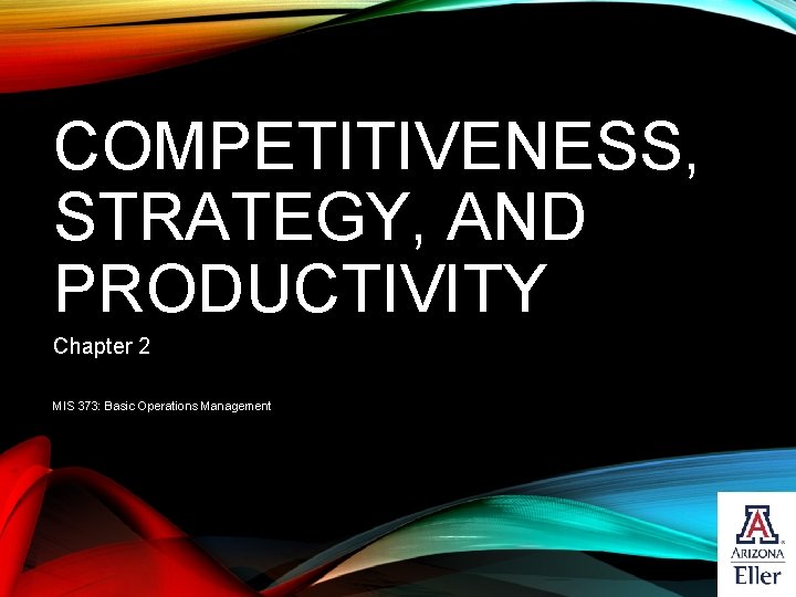 COMPETITIVENESS, STRATEGY, AND PRODUCTIVITY Chapter 2 MIS 373: Basic Operations Management 