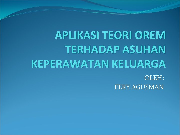 APLIKASI TEORI OREM TERHADAP ASUHAN KEPERAWATAN KELUARGA OLEH: FERY AGUSMAN 