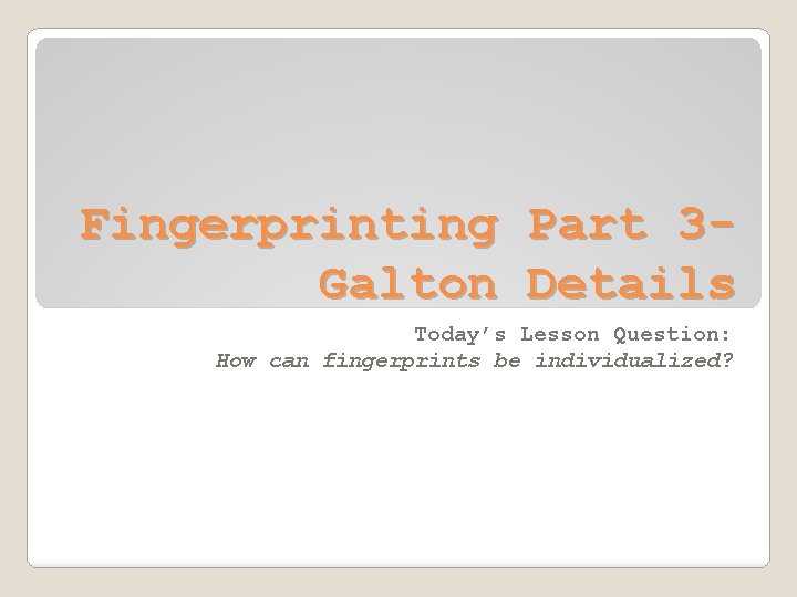 Fingerprinting Part 3 Galton Details Today’s Lesson Question: How can fingerprints be individualized? 