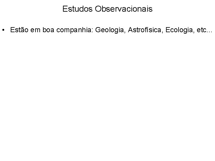 Estudos Observacionais • Estão em boa companhia: Geologia, Astrofísica, Ecologia, etc. . . •
