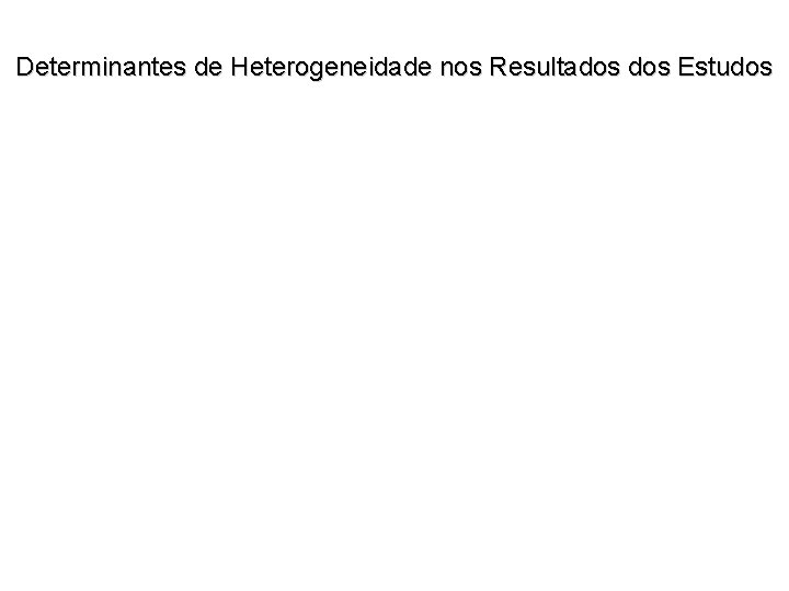 Determinantes de Heterogeneidade nos Resultados Estudos • Diferenças com relação ao desenho e procedimentos