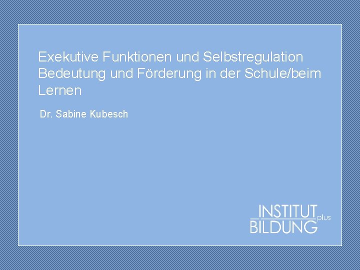Exekutive Funktionen und Selbstregulation Bedeutung und Förderung in der Schule/beim Lernen Dr. Sabine Kubesch