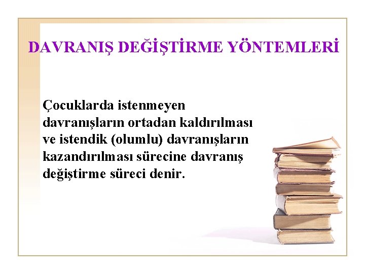 DAVRANIŞ DEĞİŞTİRME YÖNTEMLERİ Çocuklarda istenmeyen davranışların ortadan kaldırılması ve istendik (olumlu) davranışların kazandırılması sürecine