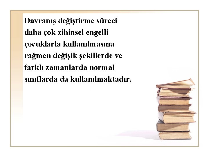 Davranış değiştirme süreci daha çok zihinsel engelli çocuklarla kullanılmasına rağmen değişik şekillerde ve farklı