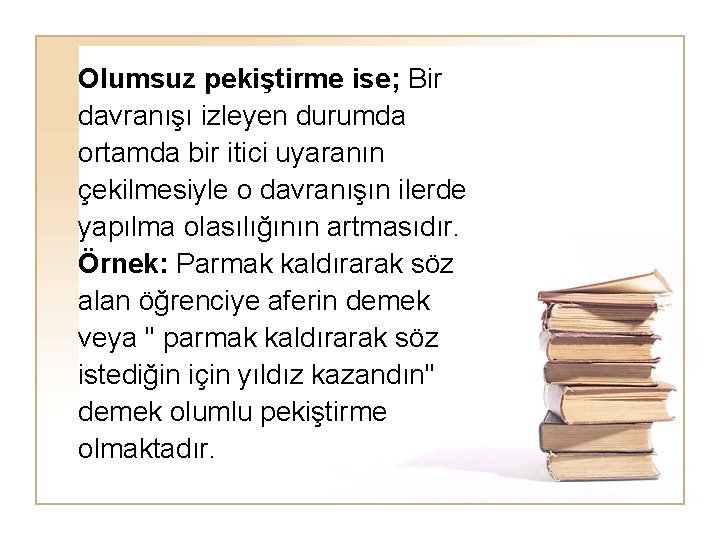 Olumsuz pekiştirme ise; Bir davranışı izleyen durumda ortamda bir itici uyaranın çekilmesiyle o davranışın