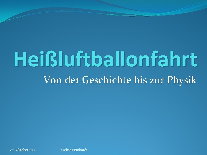 Heißluftballonfahrt Von der Geschichte bis zur Physik 07. Oktober 2011 Andrea Bernhardt 1 