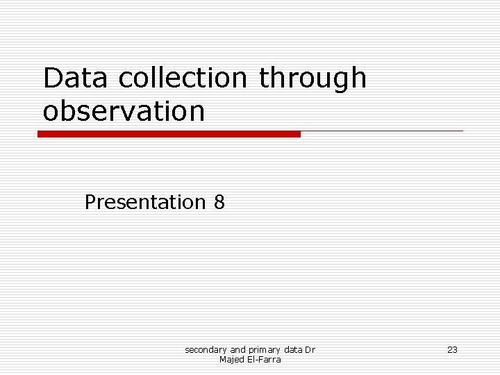 Data collection through observation Presentation 8 secondary and primary data Dr Majed El-Farra 23 Data collection through observation Presentation 8 secondary and primary data Dr Majed El-Farra 23