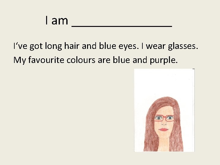 I am ________ I‘ve got long hair and blue eyes. I wear glasses. My