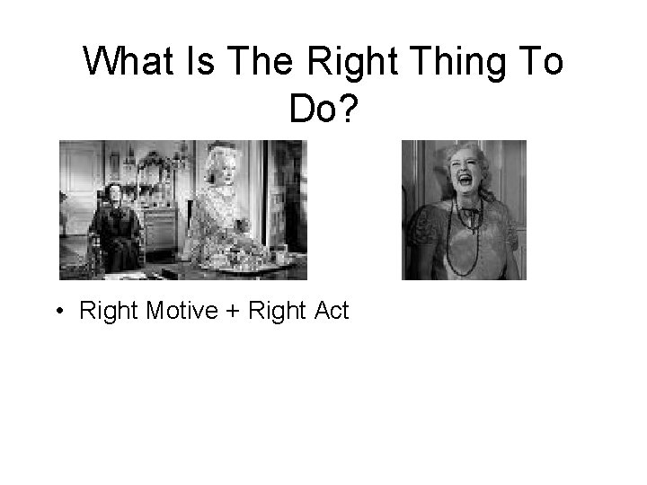 What Is The Right Thing To Do? • Right Motive + Right Act 