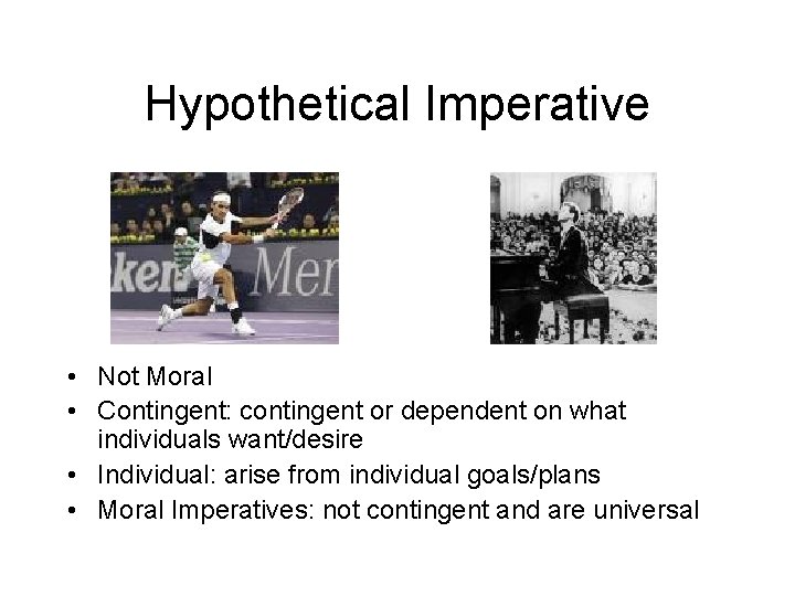 Hypothetical Imperative • Not Moral • Contingent: contingent or dependent on what individuals want/desire