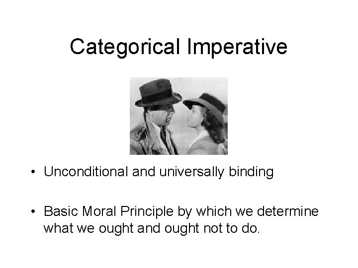 Categorical Imperative • Unconditional and universally binding • Basic Moral Principle by which we