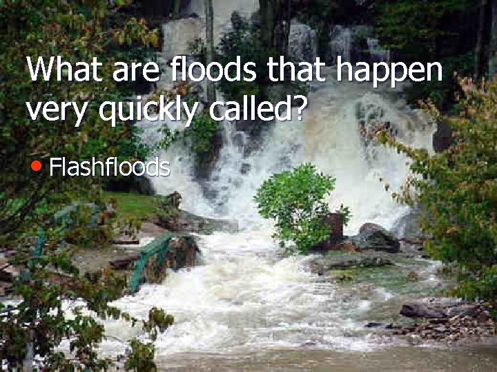 What are floods that happen very quickly called? • Flashfloods 