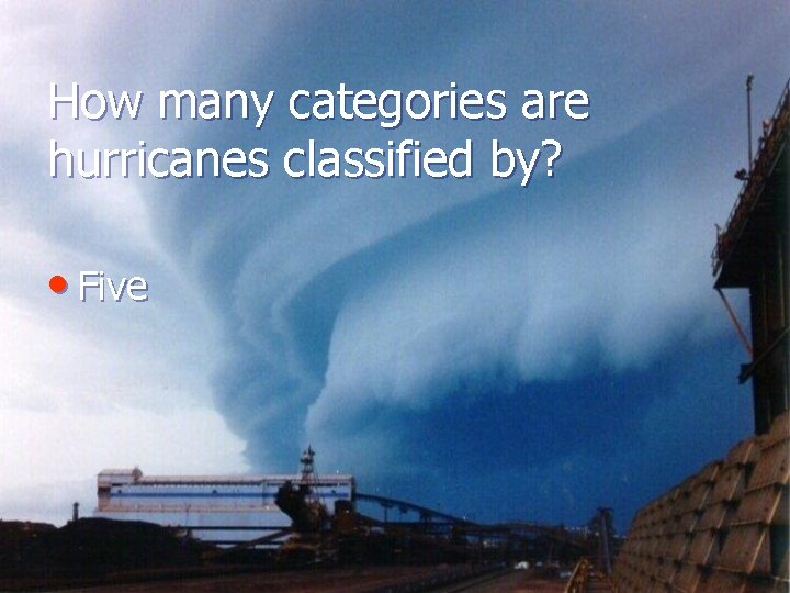 How many categories are hurricanes classified by? • Five 
