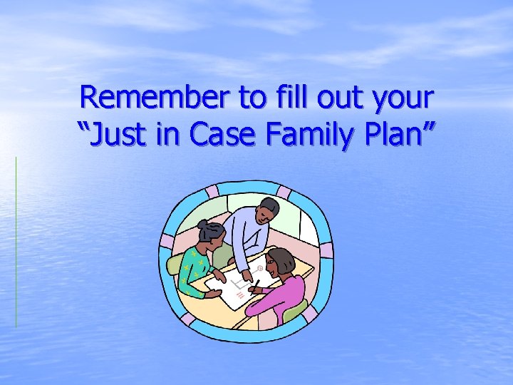 Remember to fill out your “Just in Case Family Plan” 