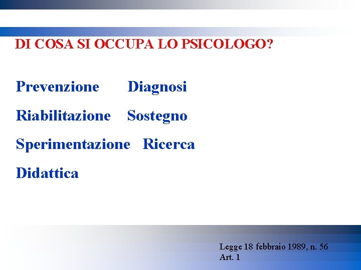 DI COSA SI OCCUPA LO PSICOLOGO? Prevenzione Diagnosi Riabilitazione Sostegno Sperimentazione Ricerca Didattica Legge