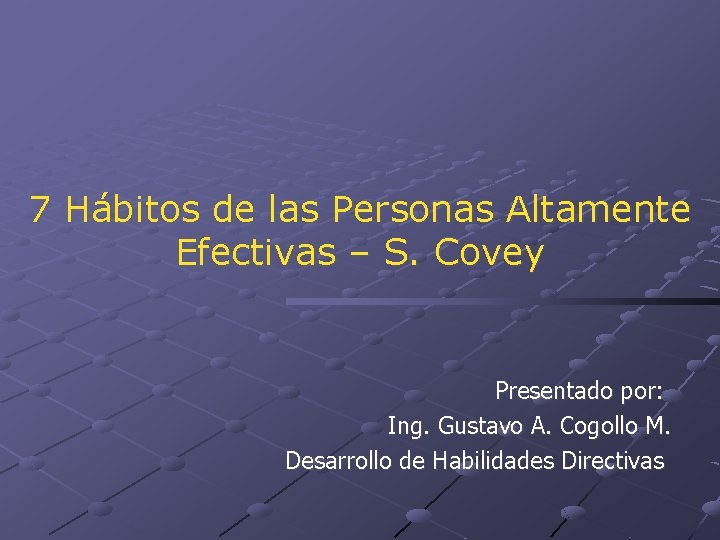 7 Hábitos de las Personas Altamente Efectivas – S. Covey Presentado por: Ing. Gustavo