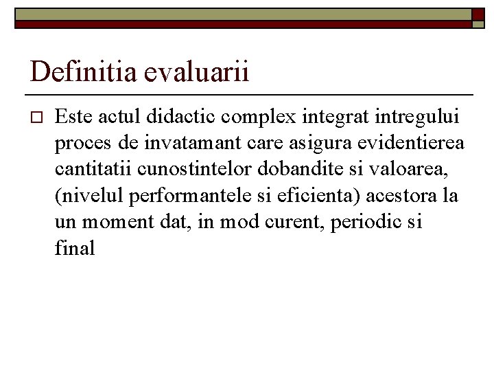 Definitia evaluarii o Este actul didactic complex integrat intregului proces de invatamant care asigura