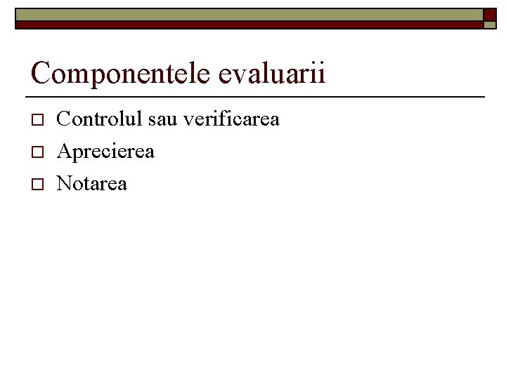 Componentele evaluarii o o o Controlul sau verificarea Aprecierea Notarea 