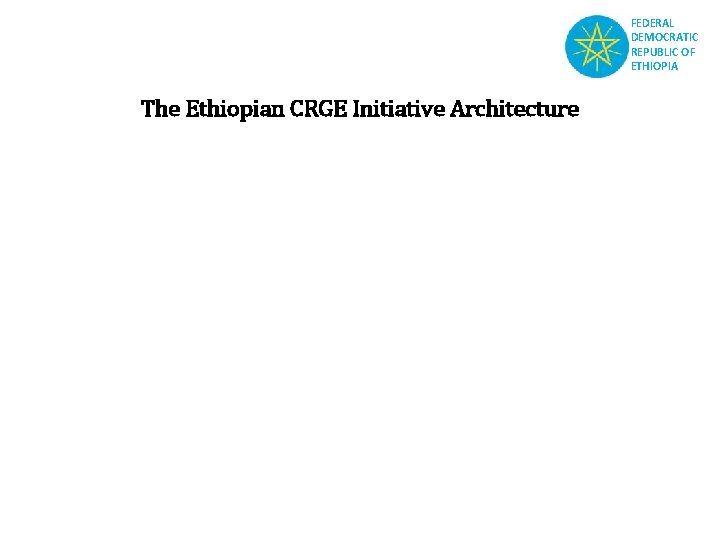 FEDERAL DEMOCRATIC REPUBLIC OF ETHIOPIA The Ethiopian CRGE Initiative Architecture 