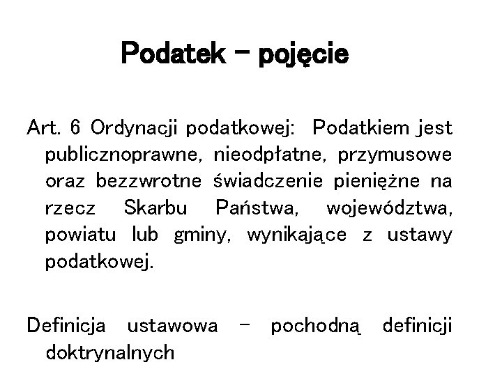 Podatek - pojęcie Art. 6 Ordynacji podatkowej: Podatkiem jest publicznoprawne, nieodpłatne, przymusowe oraz bezzwrotne
