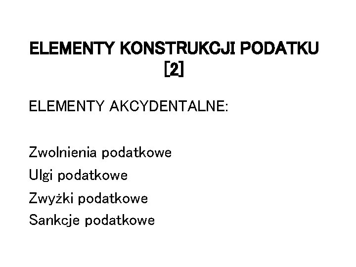 ELEMENTY KONSTRUKCJI PODATKU [2] ELEMENTY AKCYDENTALNE: Zwolnienia podatkowe Ulgi podatkowe Zwyżki podatkowe Sankcje podatkowe