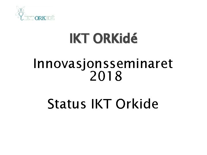 IKT ORKidé Innovasjonsseminaret 2018 Status IKT Orkide 