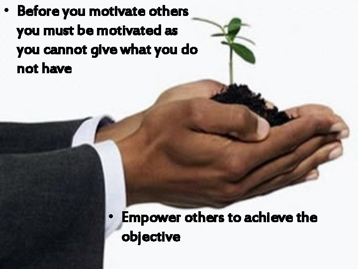 • Before you motivate others you must be motivated as you cannot give • Before you motivate others you must be motivated as you cannot give