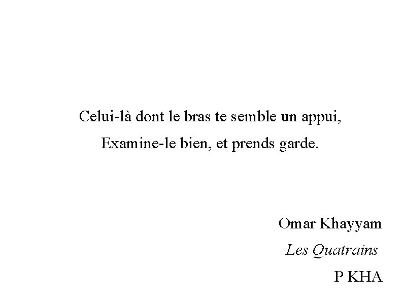 Celui-là dont le bras te semble un appui, Examine-le bien, et prends garde. Omar