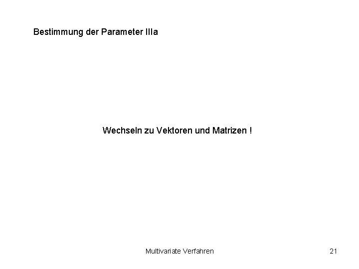 Bestimmung der Parameter IIIa Wechseln zu Vektoren und Matrizen ! Multivariate Verfahren 21 