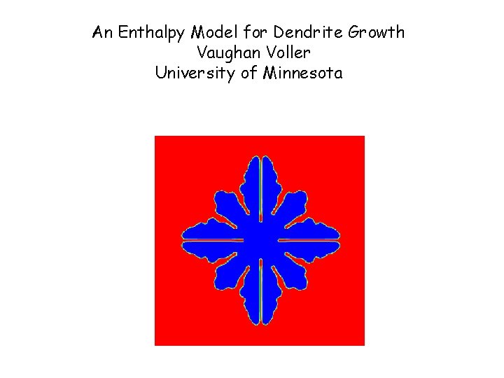 An Enthalpy Model for Dendrite Growth Vaughan Voller University of Minnesota An Enthalpy Model for Dendrite Growth Vaughan Voller University of Minnesota