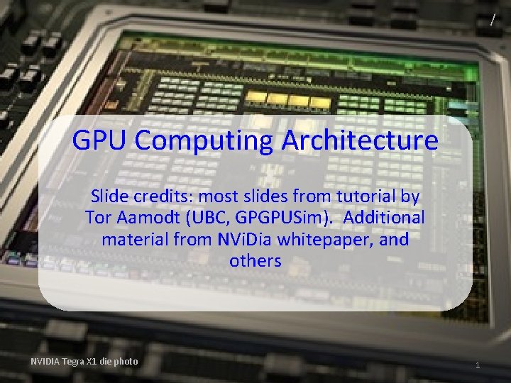 / GPU Computing Architecture Slide credits: most slides from tutorial by Tor Aamodt (UBC,