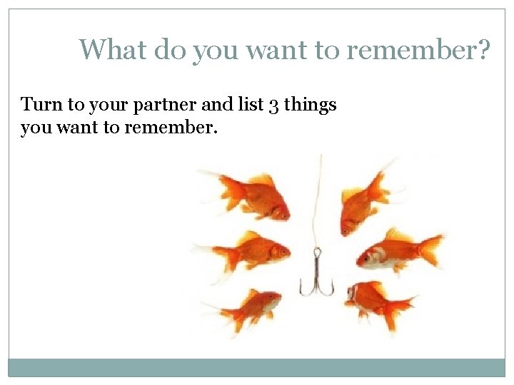 What do you want to remember? Turn to your partner and list 3 things