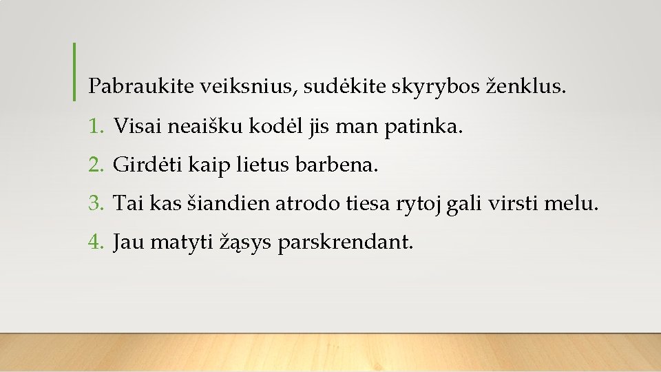 Pabraukite veiksnius, sudėkite skyrybos ženklus. 1. Visai neaišku kodėl jis man patinka. 2. Girdėti