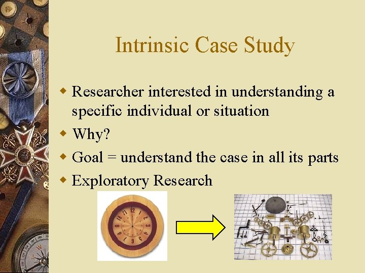 Intrinsic Case Study w Researcher interested in understanding a specific individual or situation w