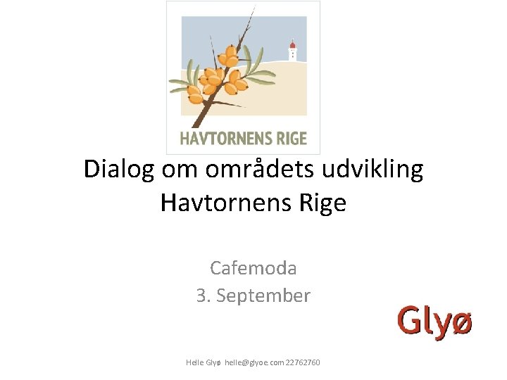 Dialog om områdets udvikling Havtornens Rige Cafemoda 3. September Helle Glyø helle@glyoe. com 22762760
