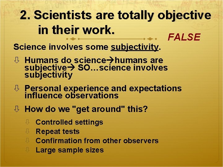 2. Scientists are totally objective in their work. FALSE Science involves some subjectivity. Humans