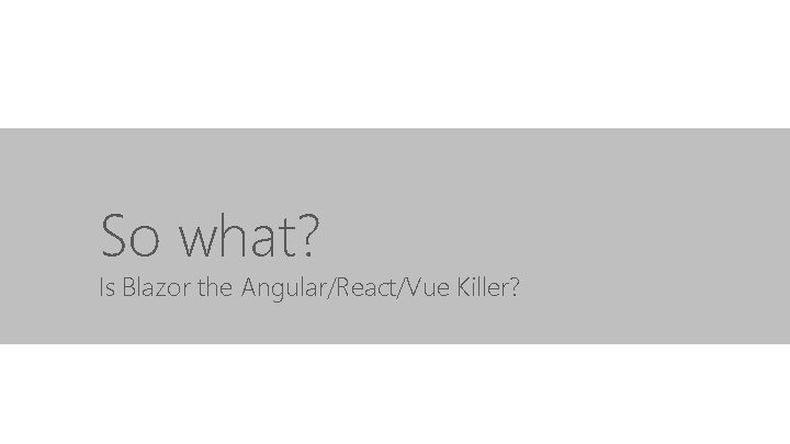 So what? Is Blazor the Angular/React/Vue Killer? 