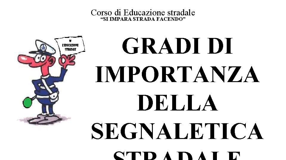 Corso di Educazione stradale “SI IMPARA STRADA FACENDO” GRADI DI IMPORTANZA DELLA SEGNALETICA Corso di Educazione stradale “SI IMPARA STRADA FACENDO” GRADI DI IMPORTANZA DELLA SEGNALETICA