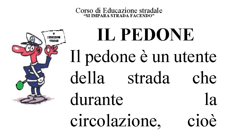 Corso di Educazione stradale “SI IMPARA STRADA FACENDO” IL PEDONE Il pedone è un Corso di Educazione stradale “SI IMPARA STRADA FACENDO” IL PEDONE Il pedone è un